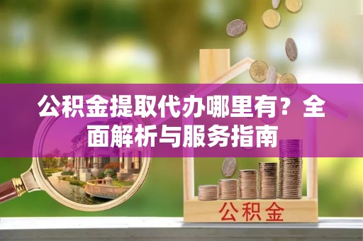鸡东公积金提取代办哪里有？全面解析与服务指南