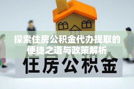 鸡东探索住房公积金代办提取的便捷之道与政策解析
