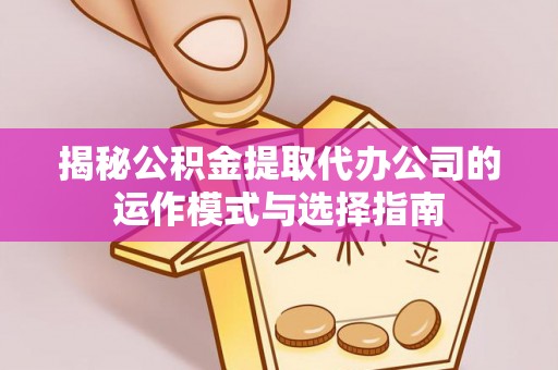 鸡东揭秘公积金提取代办公司的运作模式与选择指南