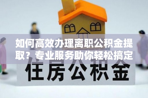 鸡东如何高效办理离职公积金提取？专业服务助你轻松搞定