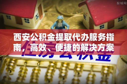 鸡东西安公积金提取代办服务指南，高效、便捷的解决方案