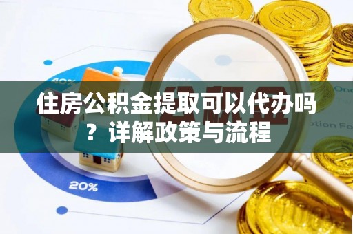 鸡东住房公积金提取可以代办吗？详解政策与流程