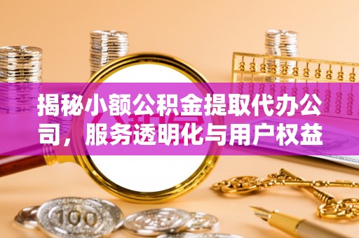 鸡东揭秘小额公积金提取代办公司，服务透明化与用户权益保障