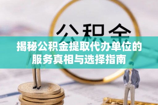 鸡东揭秘公积金提取代办单位的服务真相与选择指南