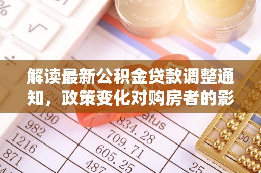 鸡东解读最新公积金贷款调整通知，政策变化对购房者的影响与应对策略