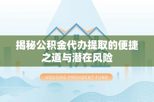 鸡东揭秘公积金代办提取的便捷之道与潜在风险