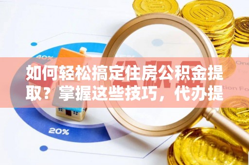 鸡东如何轻松搞定住房公积金提取？掌握这些技巧，代办提取住房公积金不再难
