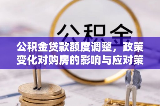 鸡东公积金贷款额度调整，政策变化对购房的影响与应对策略