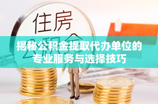 鸡东揭秘公积金提取代办单位的专业服务与选择技巧