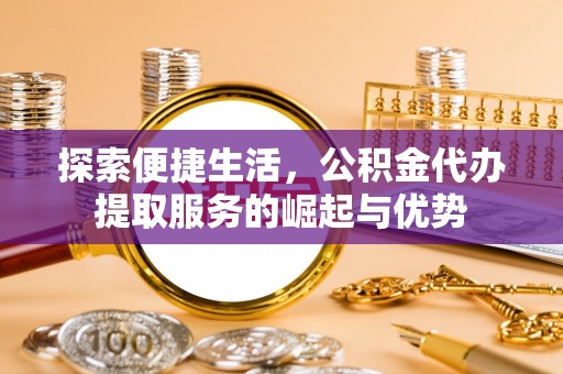 鸡东探索便捷生活，公积金代办提取服务的崛起与优势