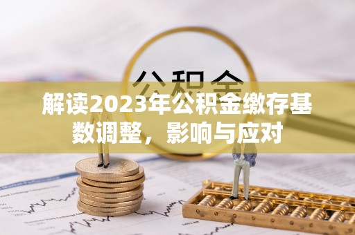 鸡东解读2023年公积金缴存基数调整，影响与应对