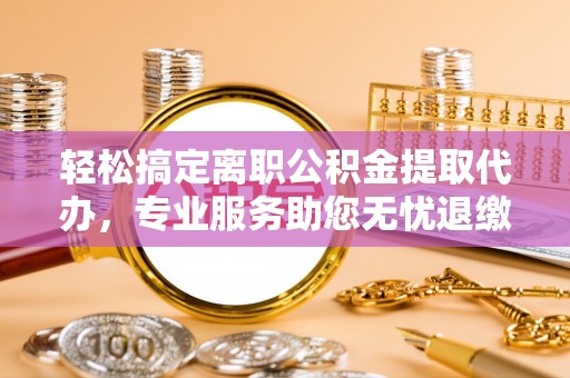 鸡东轻松搞定离职公积金提取代办，专业服务助您无忧退缴