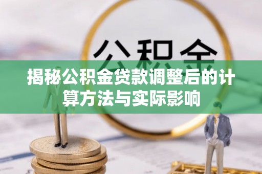 鸡东揭秘公积金贷款调整后的计算方法与实际影响
