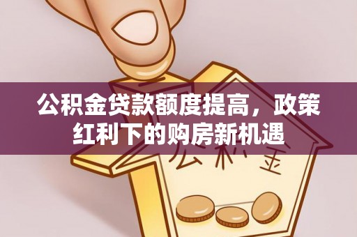 鸡东公积金贷款额度提高，政策红利下的购房新机遇