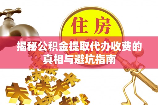 鸡东揭秘公积金提取代办收费的真相与避坑指南