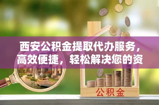 鸡东西安公积金提取代办服务，高效便捷，轻松解决您的资金需求