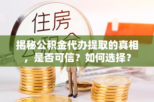 鸡东揭秘公积金代办提取的真相，是否可信？如何选择？