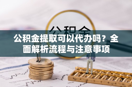 鸡东公积金提取可以代办吗？全面解析流程与注意事项