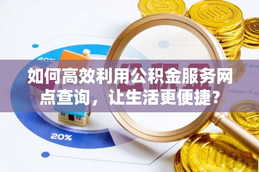 鸡东如何高效利用公积金服务网点查询，让生活更便捷？