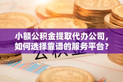 鸡东小额公积金提取代办公司，如何选择靠谱的服务平台？