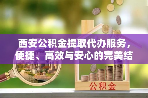 鸡东西安公积金提取代办服务，便捷、高效与安心的完美结合