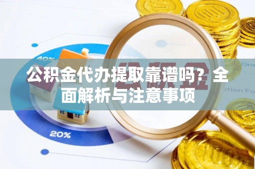 鸡东公积金代办提取靠谱吗？全面解析与注意事项