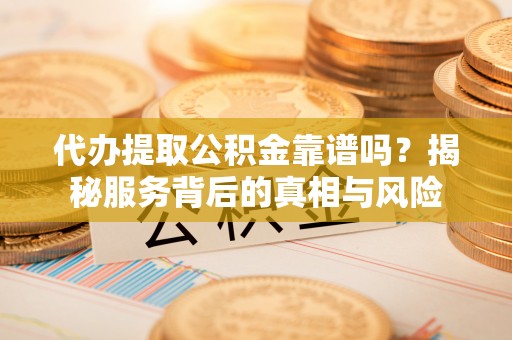 鸡东代办提取公积金靠谱吗？揭秘服务背后的真相与风险