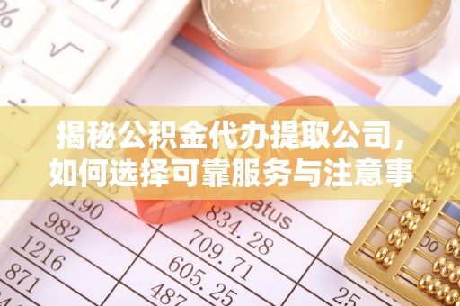 鸡东揭秘公积金代办提取公司，如何选择可靠服务与注意事项