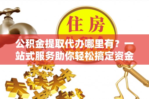 鸡东公积金提取代办哪里有？一站式服务助你轻松搞定资金难题