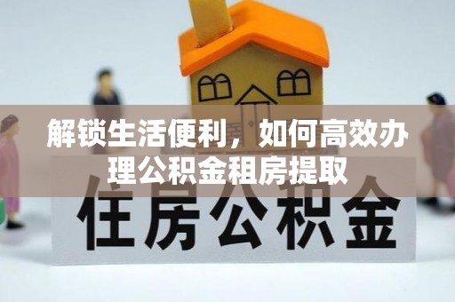 鸡东解锁生活便利，如何高效办理公积金租房提取