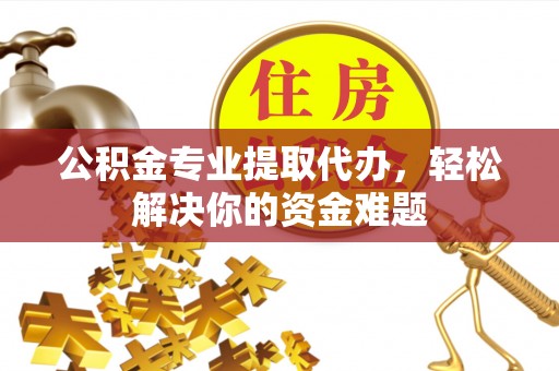 鸡东公积金专业提取代办，轻松解决你的资金难题