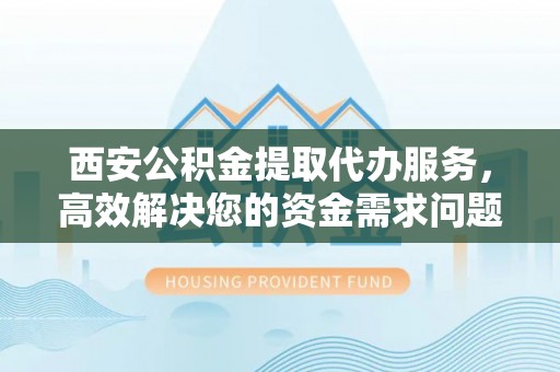 鸡东西安公积金提取代办服务，高效解决您的资金需求问题