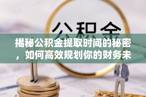 鸡东揭秘公积金提取时间的秘密，如何高效规划你的财务未来