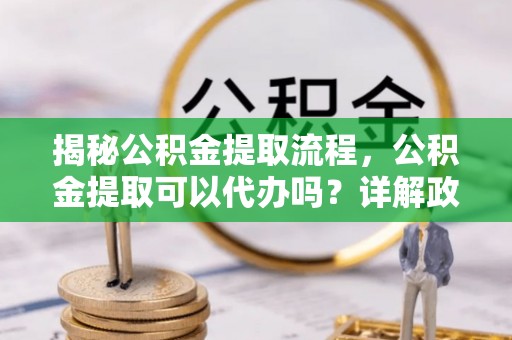 鸡东揭秘公积金提取流程，公积金提取可以代办吗？详解政策与实操技巧