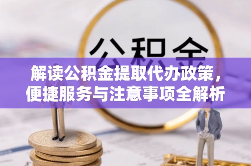 鸡东解读公积金提取代办政策，便捷服务与注意事项全解析