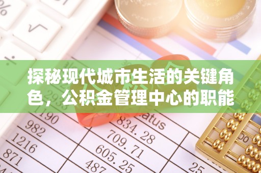 鸡东探秘现代城市生活的关键角色，公积金管理中心的职能与影响