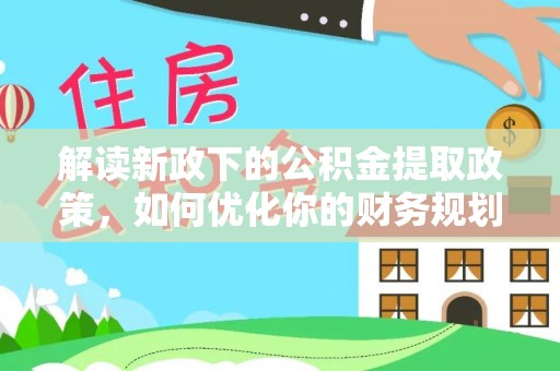 鸡东解读新政下的公积金提取政策，如何优化你的财务规划