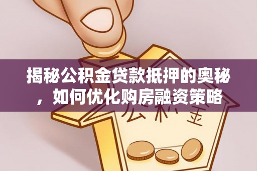 鸡东揭秘公积金贷款抵押的奥秘，如何优化购房融资策略