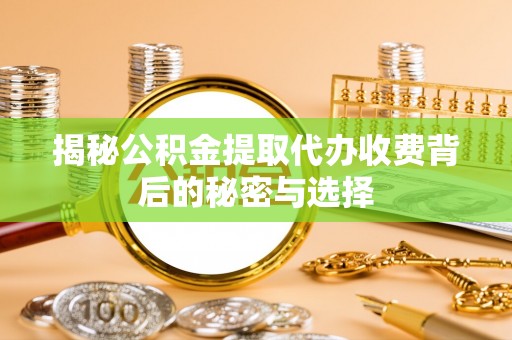 鸡东揭秘公积金提取代办收费背后的秘密与选择