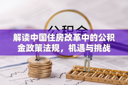 鸡东解读中国住房改革中的公积金政策法规，机遇与挑战