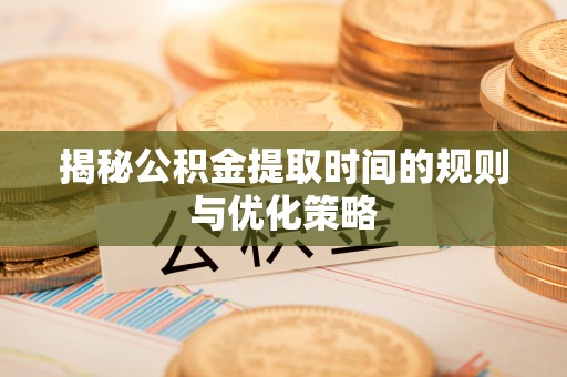 鸡东揭秘公积金提取时间的规则与优化策略