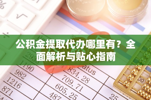 鸡东公积金提取代办哪里有？全面解析与贴心指南