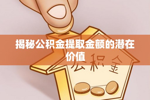 鸡东揭秘公积金提取金额的潜在价值