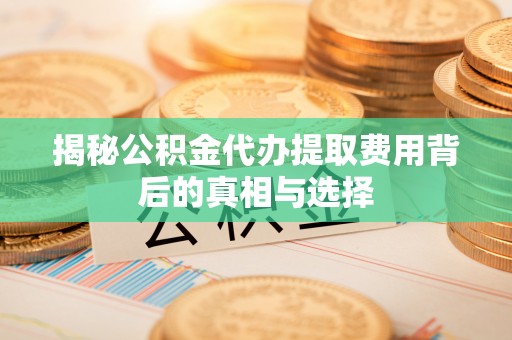 鸡东揭秘公积金代办提取费用背后的真相与选择