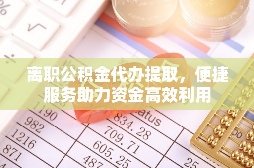 鸡东离职公积金代办提取，便捷服务助力资金高效利用