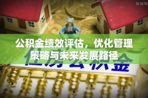 鸡东公积金绩效评估，优化管理策略与未来发展路径