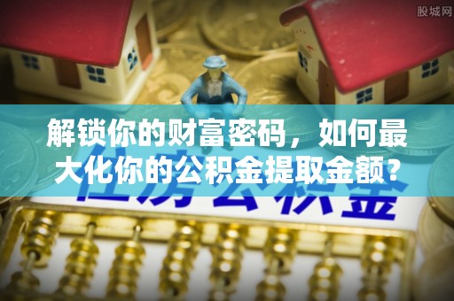 鸡东解锁你的财富密码，如何最大化你的公积金提取金额？