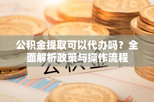 鸡东公积金提取可以代办吗？全面解析政策与操作流程