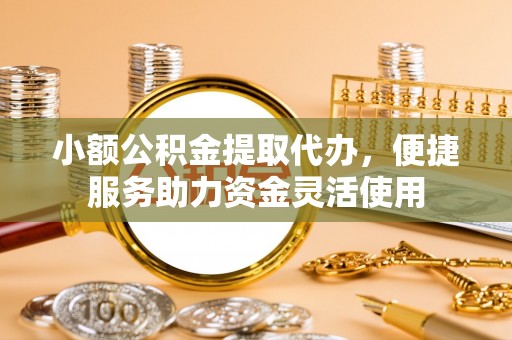 鸡东小额公积金提取代办，便捷服务助力资金灵活使用