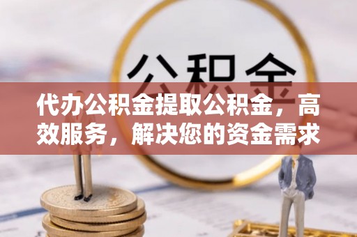鸡东代办公积金提取公积金，高效服务，解决您的资金需求